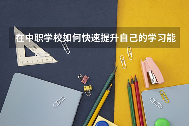 在中职学校如何快速提升自己的学习能力 黑龙江省中职学校有哪些