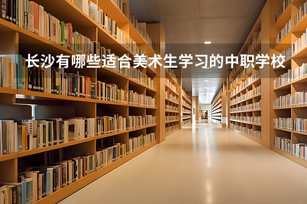 长沙有哪些适合美术生学习的中职学校 黑龙江省公办中职学校有哪些