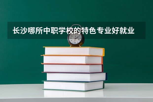 长沙哪所中职学校的特色专业好就业 江西省国家级重点中职学校名单